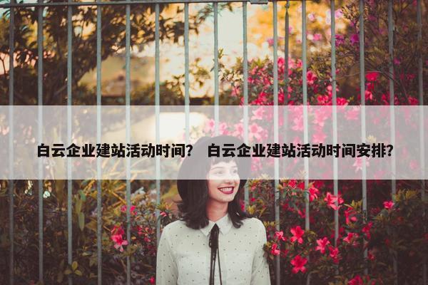 白云企业建站活动时间？ 白云企业建站活动时间安排？