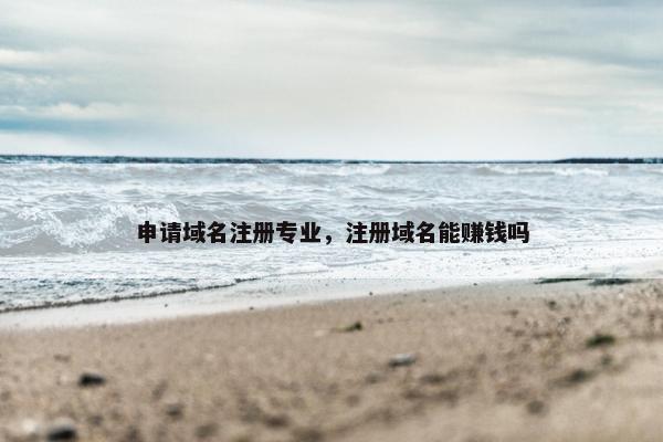 申请域名注册专业，注册域名能赚钱吗