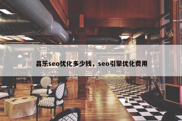 昌乐seo优化多少钱，seo引擎优化费用