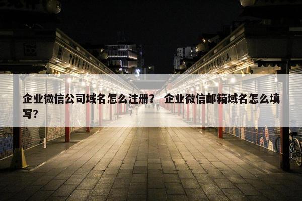 企业微信公司域名怎么注册？ 企业微信邮箱域名怎么填写？