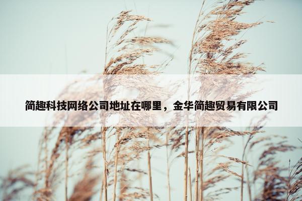简趣科技网络公司地址在哪里，金华简趣贸易有限公司