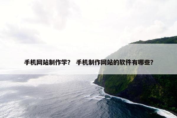 手机网站制作学？ 手机制作网站的软件有哪些？