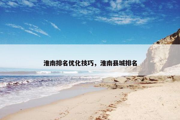 淮南排名优化技巧，淮南县城排名