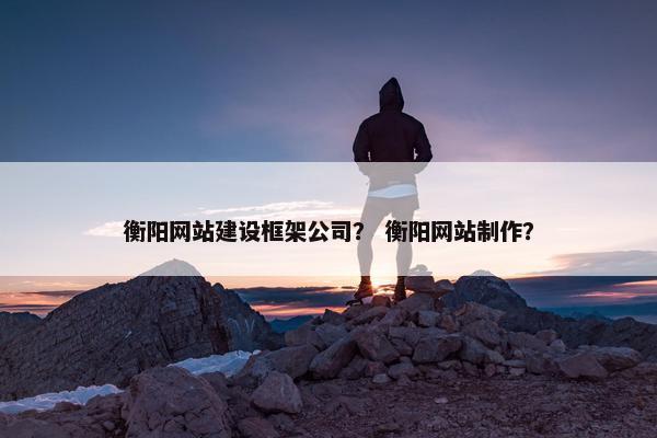 衡阳网站建设框架公司？ 衡阳网站制作？