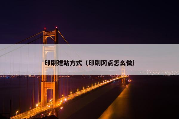 印刷建站方式（印刷网点怎么做）