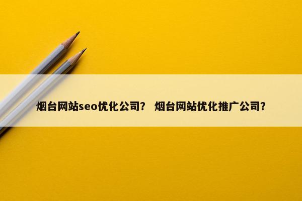 烟台网站seo优化公司？ 烟台网站优化推广公司？