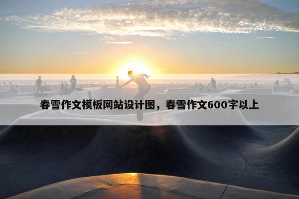 春雪作文模板网站设计图，春雪作文600字以上