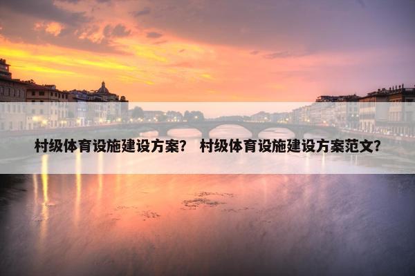 村级体育设施建设方案？ 村级体育设施建设方案范文？