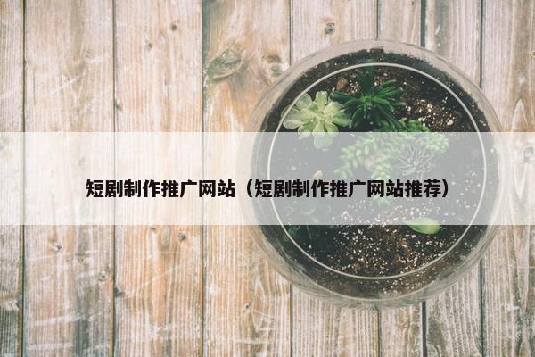 短剧制作推广网站（短剧制作推广网站推荐）