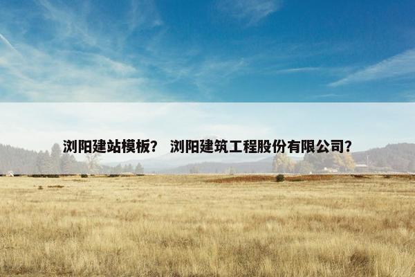 浏阳建站模板？ 浏阳建筑工程股份有限公司？