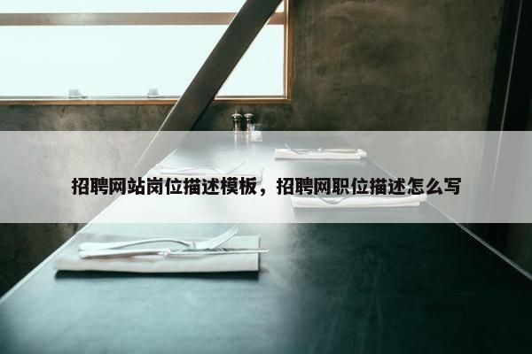 招聘网站岗位描述模板，招聘网职位描述怎么写