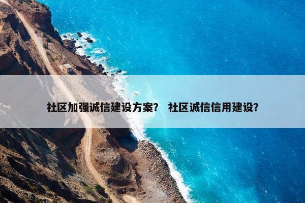 社区加强诚信建设方案？ 社区诚信信用建设？