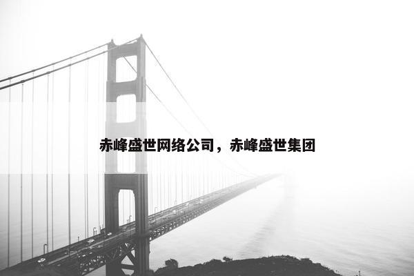 赤峰盛世网络公司，赤峰盛世集团