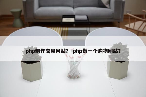 php制作交易网站？ php做一个购物网站？