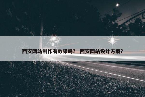 西安网站制作有效果吗？ 西安网站设计方案？