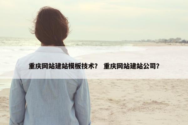 重庆网站建站模板技术？ 重庆网站建站公司？