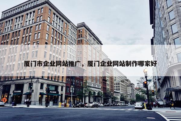厦门市企业网站推广，厦门企业网站制作哪家好