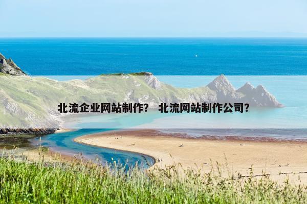 北流企业网站制作？ 北流网站制作公司？