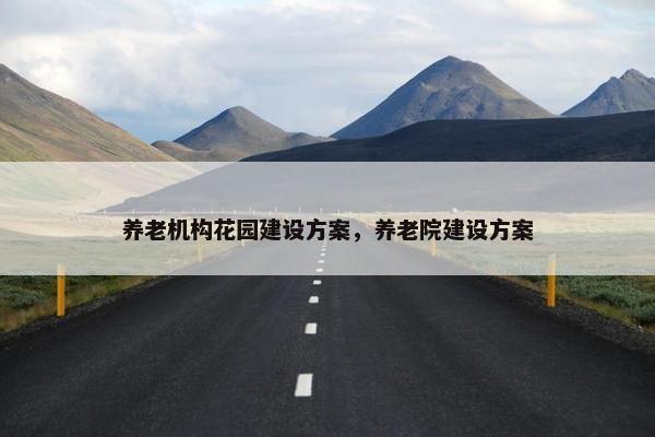 养老机构花园建设方案，养老院建设方案