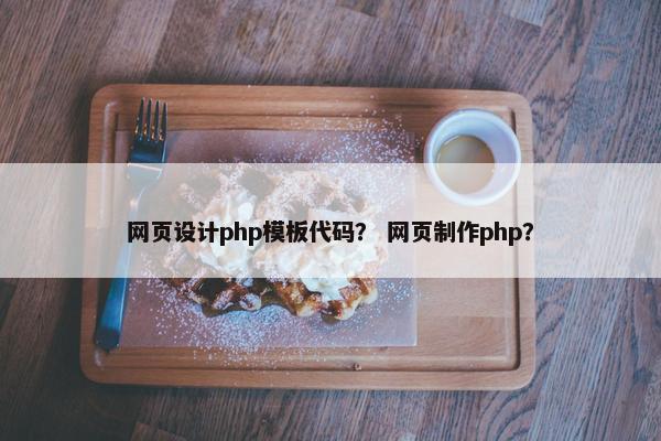 网页设计php模板代码？ 网页制作php？