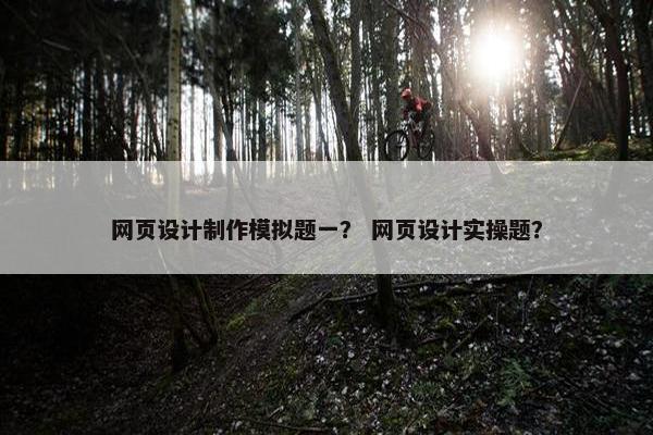 网页设计制作模拟题一？ 网页设计实操题？