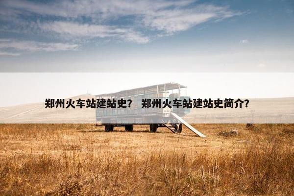 郑州火车站建站史？ 郑州火车站建站史简介？