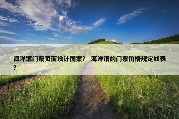 海洋馆门票页面设计图案？ 海洋馆的门票价格规定如表？