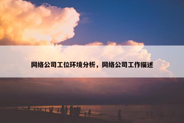 网络公司工位环境分析，网络公司工作描述