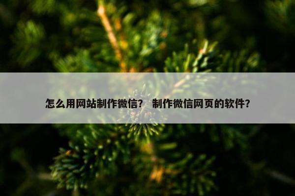 怎么用网站制作微信？ 制作微信网页的软件？