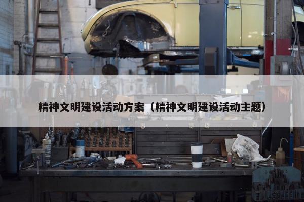 精神文明建设活动方案（精神文明建设活动主题）