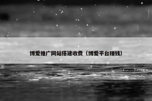 博爱推广网站搭建收费（博爱平台赚钱）