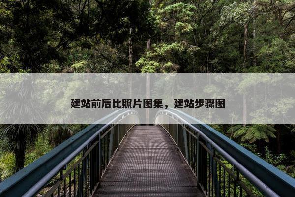 建站前后比照片图集，建站步骤图