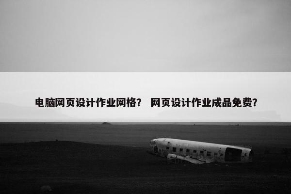 电脑网页设计作业网格？ 网页设计作业成品免费？