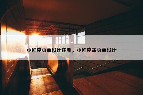 小程序页面设计在哪，小程序主页面设计
