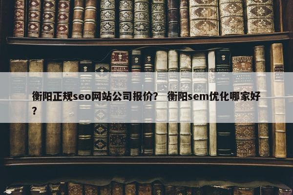 衡阳正规seo网站公司报价？ 衡阳sem优化哪家好？