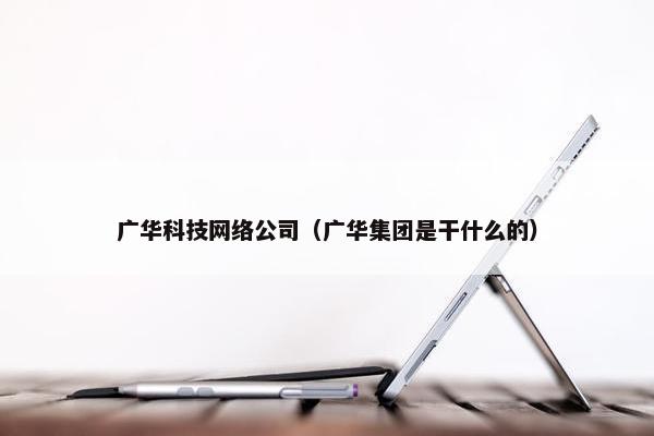 广华科技网络公司（广华集团是干什么的）