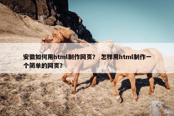 安徽如何用html制作网页？ 怎样用html制作一个简单的网页？