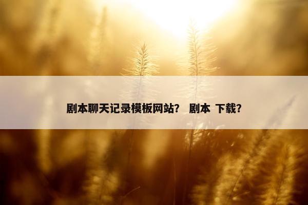 剧本聊天记录模板网站？ 剧本 下载？