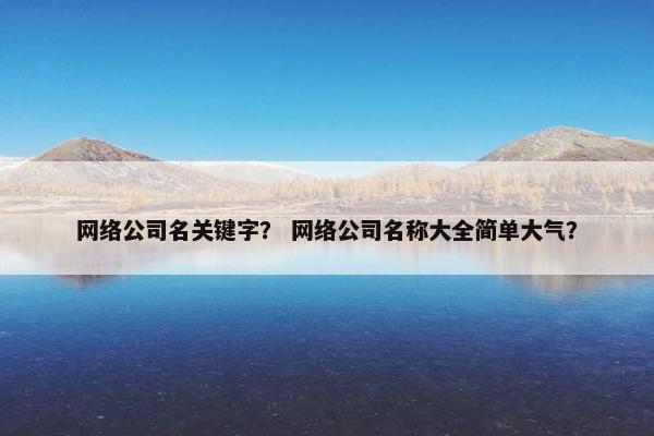 网络公司名关键字？ 网络公司名称大全简单大气？