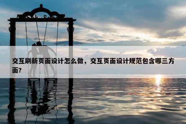 交互刷新页面设计怎么做，交互页面设计规范包含哪三方面?
