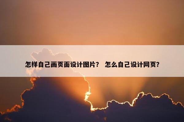 怎样自己画页面设计图片？ 怎么自己设计网页？