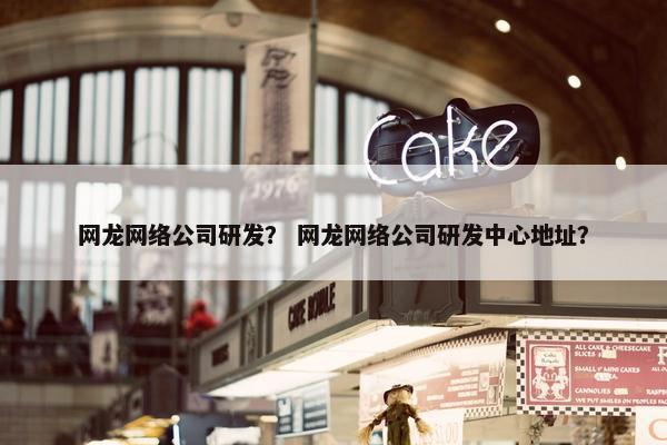 网龙网络公司研发？ 网龙网络公司研发中心地址？