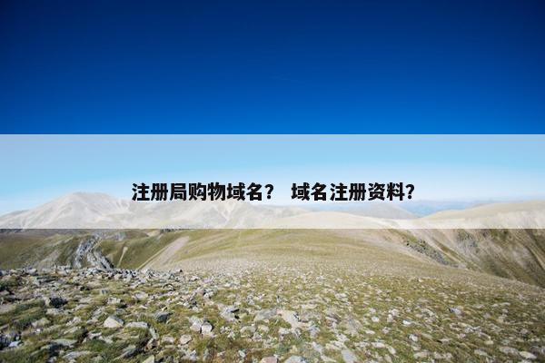 注册局购物域名？ 域名注册资料？