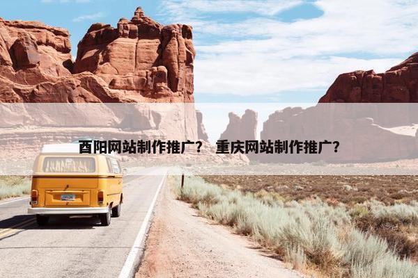 酉阳网站制作推广？ 重庆网站制作推广？
