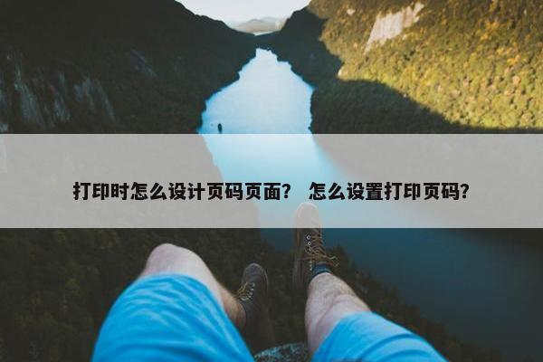 打印时怎么设计页码页面？ 怎么设置打印页码？