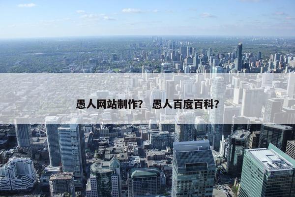 愚人网站制作？ 愚人百度百科？