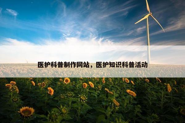 医护科普制作网站，医护知识科普活动