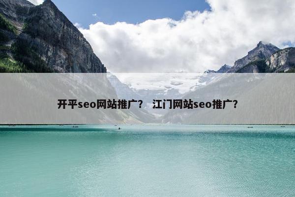 开平seo网站推广？ 江门网站seo推广？