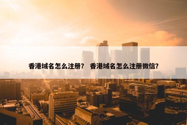 香港域名怎么注册？ 香港域名怎么注册微信？