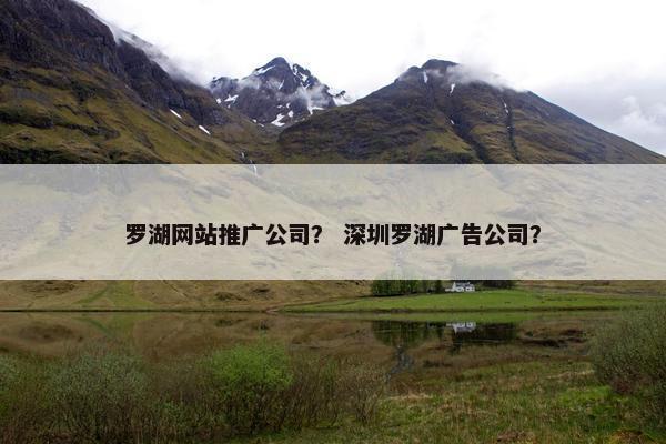 罗湖网站推广公司？ 深圳罗湖广告公司？